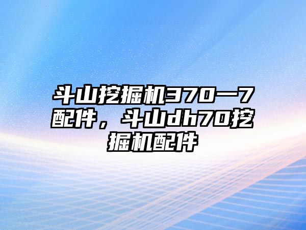 斗山挖掘機(jī)370一7配件，斗山dh70挖掘機(jī)配件