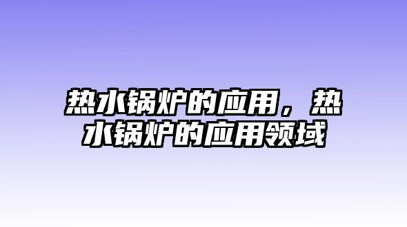 熱水鍋爐的應(yīng)用，熱水鍋爐的應(yīng)用領(lǐng)域