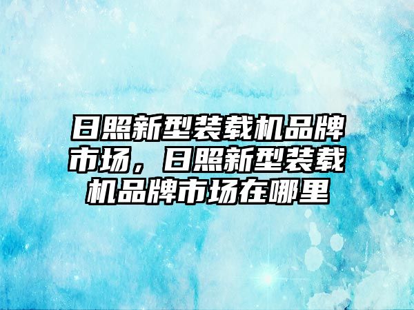 日照新型裝載機(jī)品牌市場(chǎng)，日照新型裝載機(jī)品牌市場(chǎng)在哪里