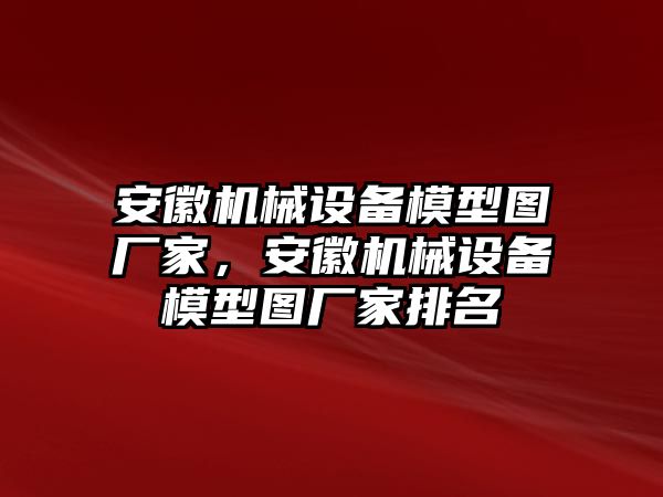 安徽機械設備模型圖廠家，安徽機械設備模型圖廠家排名