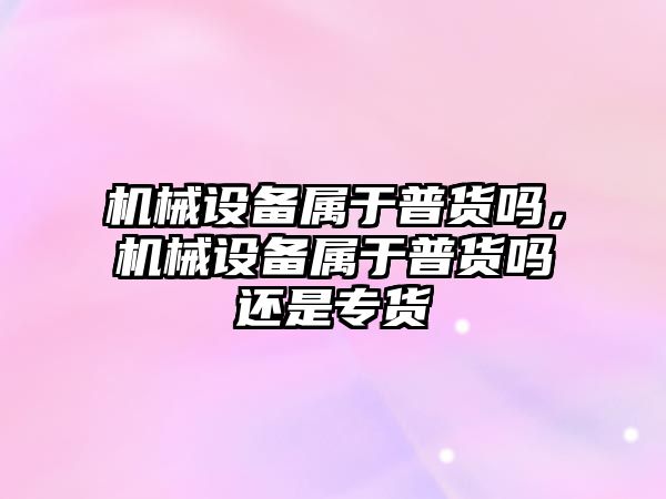 機械設備屬于普貨嗎，機械設備屬于普貨嗎還是專貨