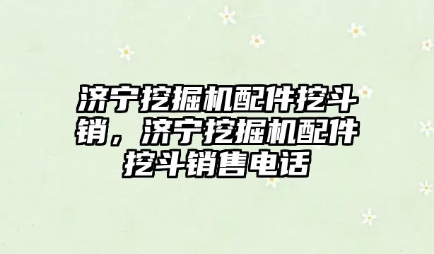 濟寧挖掘機配件挖斗銷，濟寧挖掘機配件挖斗銷售電話