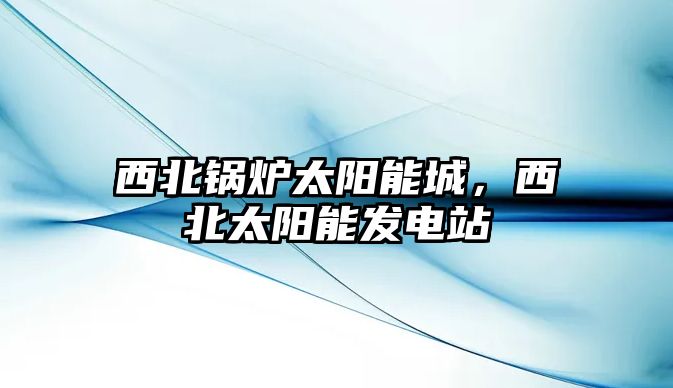 西北鍋爐太陽能城，西北太陽能發(fā)電站