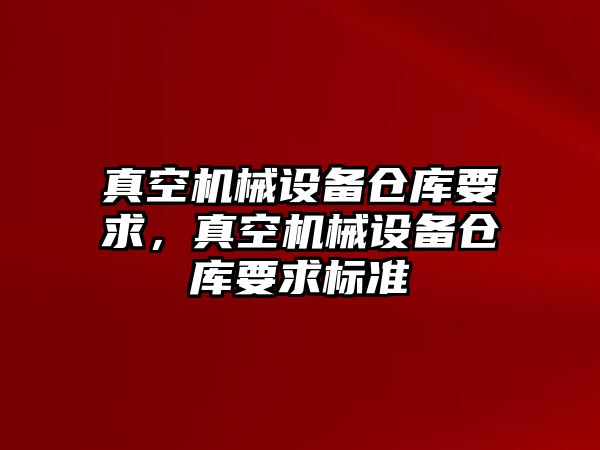 真空機(jī)械設(shè)備倉庫要求，真空機(jī)械設(shè)備倉庫要求標(biāo)準(zhǔn)