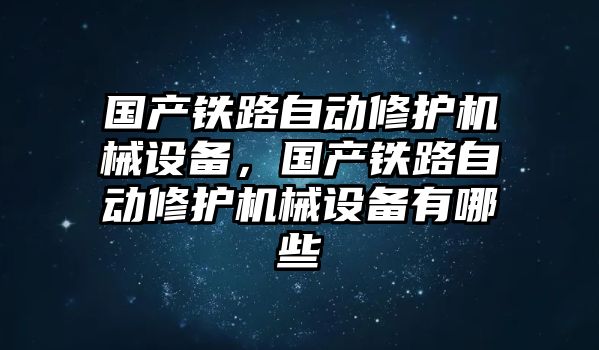 國產(chǎn)鐵路自動(dòng)修護(hù)機(jī)械設(shè)備，國產(chǎn)鐵路自動(dòng)修護(hù)機(jī)械設(shè)備有哪些