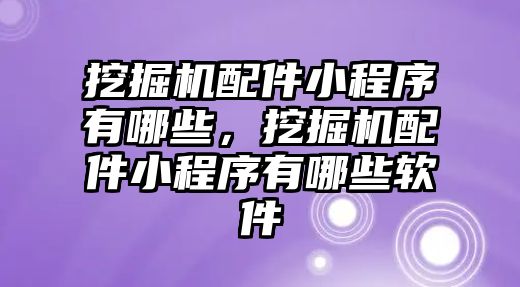 挖掘機配件小程序有哪些，挖掘機配件小程序有哪些軟件