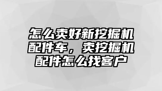 怎么賣好新挖掘機配件車，賣挖掘機配件怎么找客戶