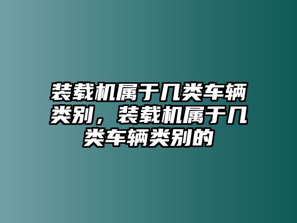 裝載機屬于幾類車輛類別，裝載機屬于幾類車輛類別的