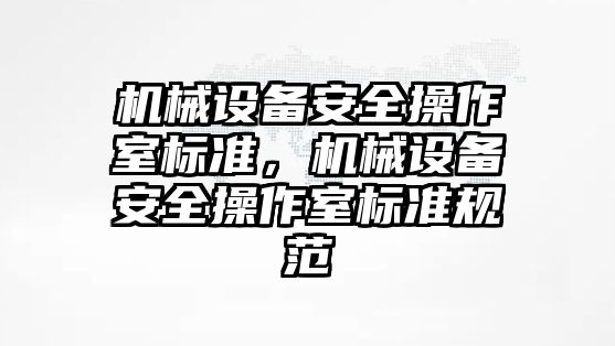 機械設(shè)備安全操作室標(biāo)準(zhǔn)，機械設(shè)備安全操作室標(biāo)準(zhǔn)規(guī)范