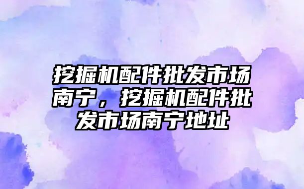 挖掘機配件批發(fā)市場南寧，挖掘機配件批發(fā)市場南寧地址