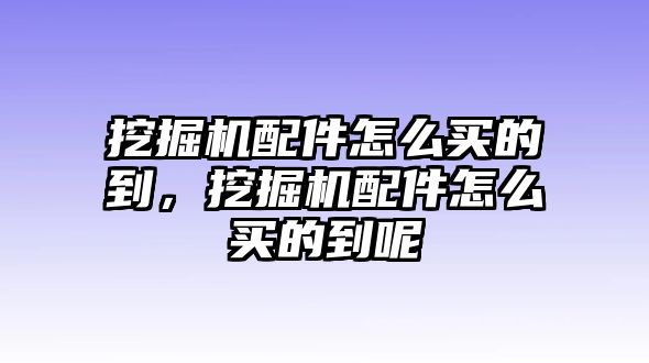 挖掘機配件怎么買的到，挖掘機配件怎么買的到呢