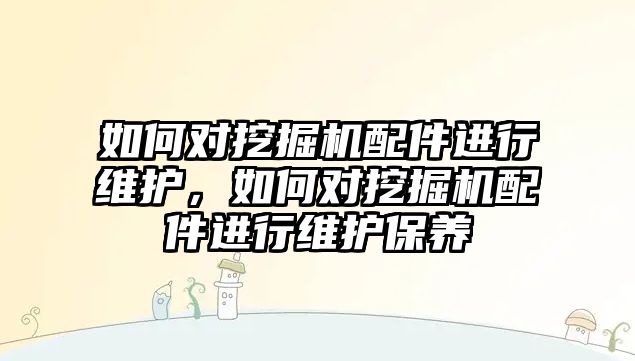 如何對挖掘機配件進行維護，如何對挖掘機配件進行維護保養(yǎng)