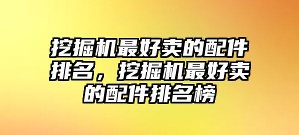 挖掘機(jī)最好賣的配件排名，挖掘機(jī)最好賣的配件排名榜