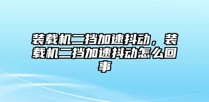 裝載機二擋加速抖動，裝載機二擋加速抖動怎么回事