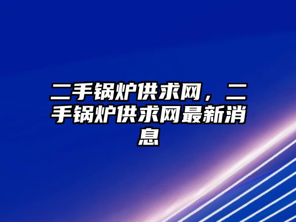 二手鍋爐供求網(wǎng)，二手鍋爐供求網(wǎng)最新消息