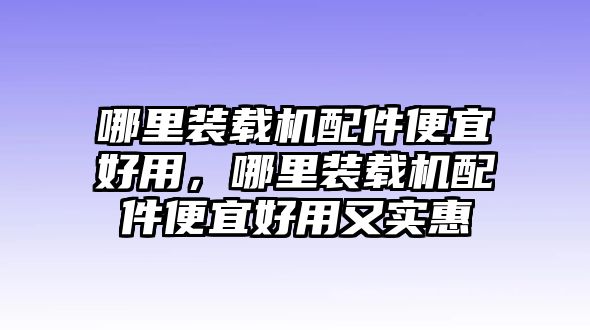 哪里裝載機(jī)配件便宜好用，哪里裝載機(jī)配件便宜好用又實(shí)惠