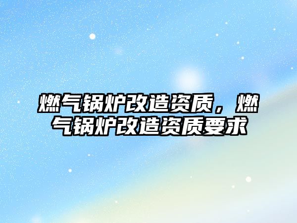 燃?xì)忮仩t改造資質(zhì)，燃?xì)忮仩t改造資質(zhì)要求