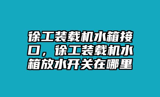 徐工裝載機(jī)水箱接口，徐工裝載機(jī)水箱放水開關(guān)在哪里