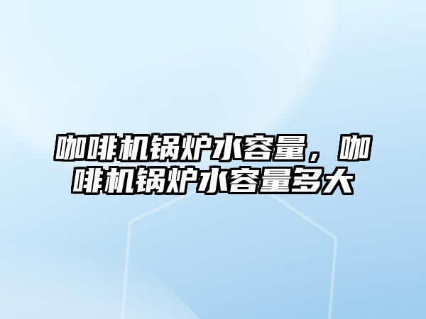 咖啡機鍋爐水容量，咖啡機鍋爐水容量多大