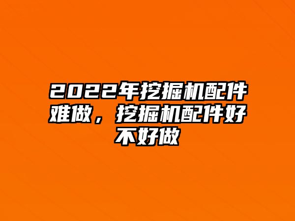 2022年挖掘機配件難做，挖掘機配件好不好做