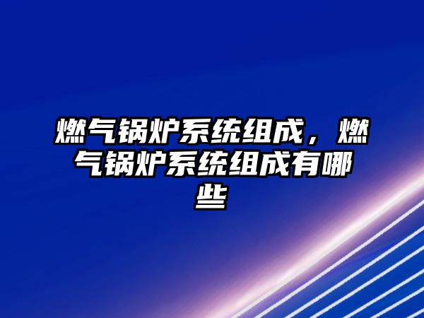 燃?xì)忮仩t系統(tǒng)組成，燃?xì)忮仩t系統(tǒng)組成有哪些