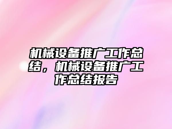 機械設(shè)備推廣工作總結(jié)，機械設(shè)備推廣工作總結(jié)報告