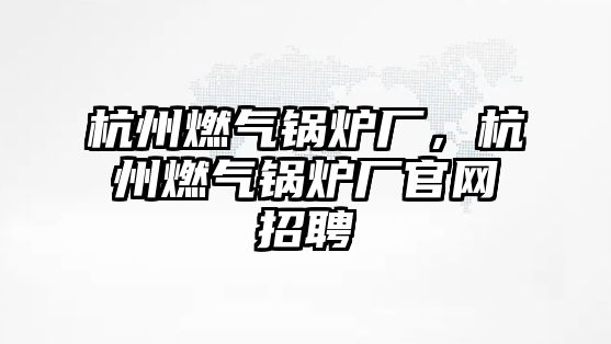 杭州燃?xì)忮仩t廠，杭州燃?xì)忮仩t廠官網(wǎng)招聘