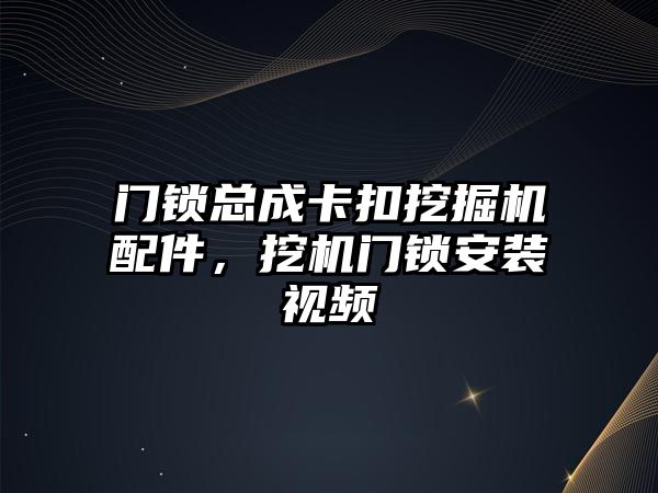 門鎖總成卡扣挖掘機配件，挖機門鎖安裝視頻