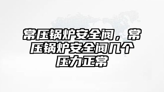 常壓鍋爐安全閥，常壓鍋爐安全閥幾個(gè)壓力正常