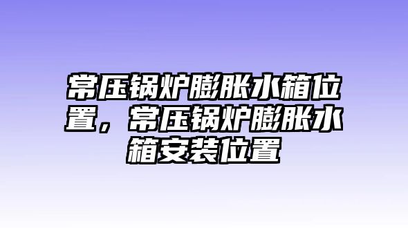 常壓鍋爐膨脹水箱位置，常壓鍋爐膨脹水箱安裝位置