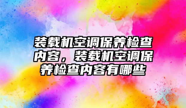 裝載機(jī)空調(diào)保養(yǎng)檢查內(nèi)容，裝載機(jī)空調(diào)保養(yǎng)檢查內(nèi)容有哪些