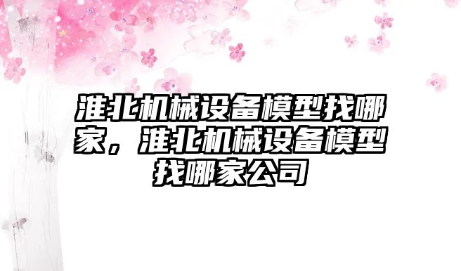 淮北機械設備模型找哪家，淮北機械設備模型找哪家公司