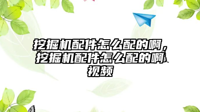 挖掘機(jī)配件怎么配的啊，挖掘機(jī)配件怎么配的啊視頻