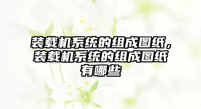 裝載機(jī)系統(tǒng)的組成圖紙，裝載機(jī)系統(tǒng)的組成圖紙有哪些