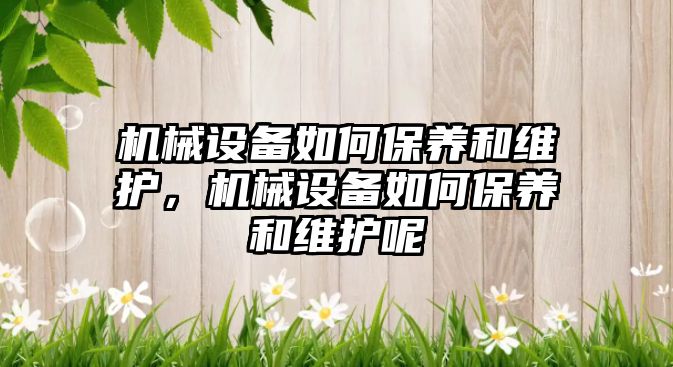 機械設備如何保養(yǎng)和維護，機械設備如何保養(yǎng)和維護呢