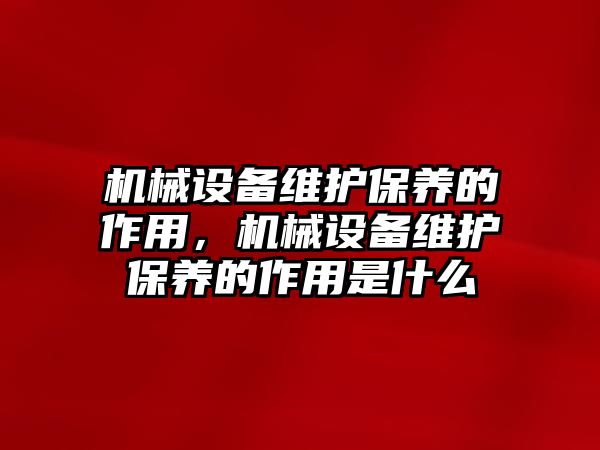 機(jī)械設(shè)備維護(hù)保養(yǎng)的作用，機(jī)械設(shè)備維護(hù)保養(yǎng)的作用是什么