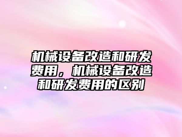 機械設備改造和研發(fā)費用，機械設備改造和研發(fā)費用的區(qū)別