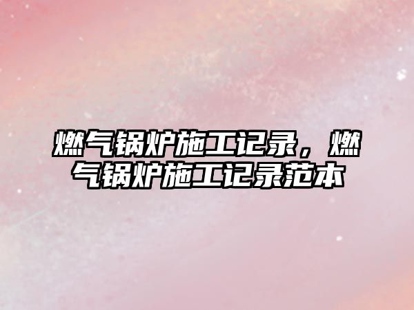 燃?xì)忮仩t施工記錄，燃?xì)忮仩t施工記錄范本