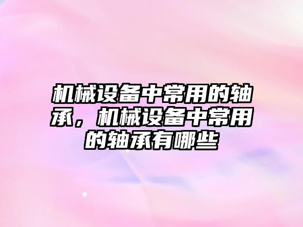 機械設(shè)備中常用的軸承，機械設(shè)備中常用的軸承有哪些