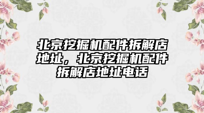 北京挖掘機配件拆解店地址，北京挖掘機配件拆解店地址電話