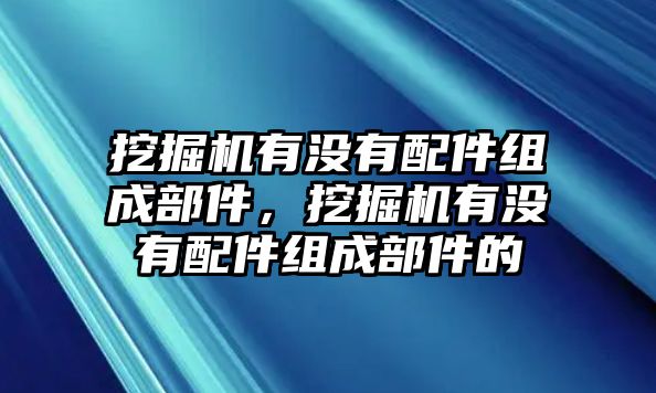 挖掘機有沒有配件組成部件，挖掘機有沒有配件組成部件的