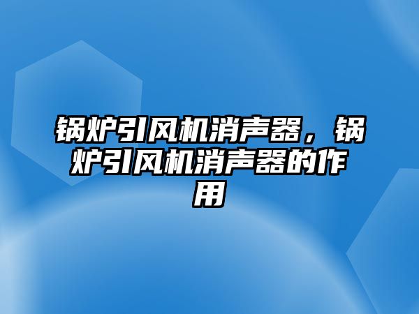 鍋爐引風機消聲器，鍋爐引風機消聲器的作用