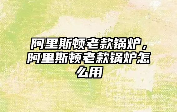 阿里斯頓老款鍋爐，阿里斯頓老款鍋爐怎么用