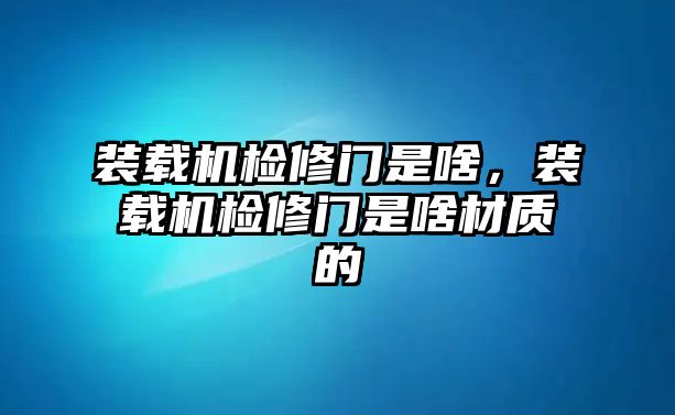 裝載機(jī)檢修門(mén)是啥，裝載機(jī)檢修門(mén)是啥材質(zhì)的