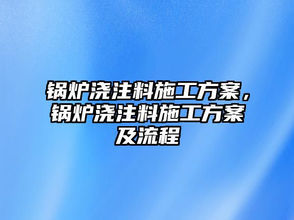 鍋爐澆注料施工方案，鍋爐澆注料施工方案及流程