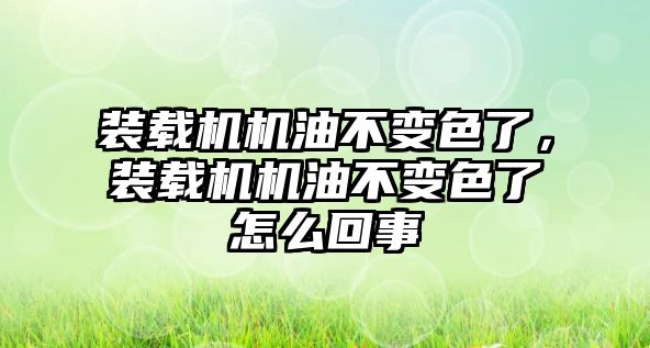 裝載機機油不變色了，裝載機機油不變色了怎么回事