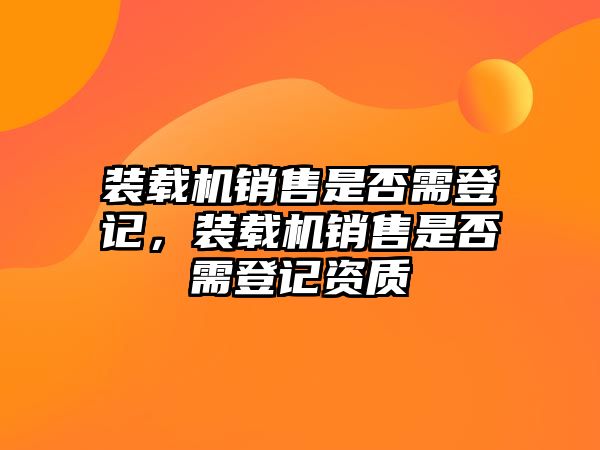 裝載機(jī)銷售是否需登記，裝載機(jī)銷售是否需登記資質(zhì)