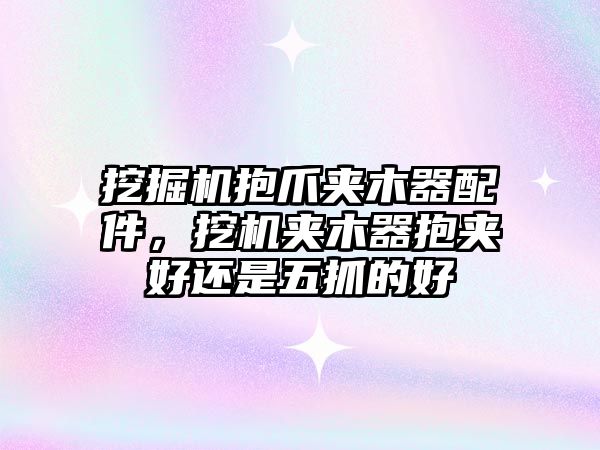 挖掘機抱爪夾木器配件，挖機夾木器抱夾好還是五抓的好