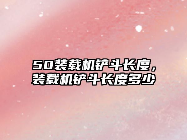 50裝載機(jī)鏟斗長(zhǎng)度，裝載機(jī)鏟斗長(zhǎng)度多少