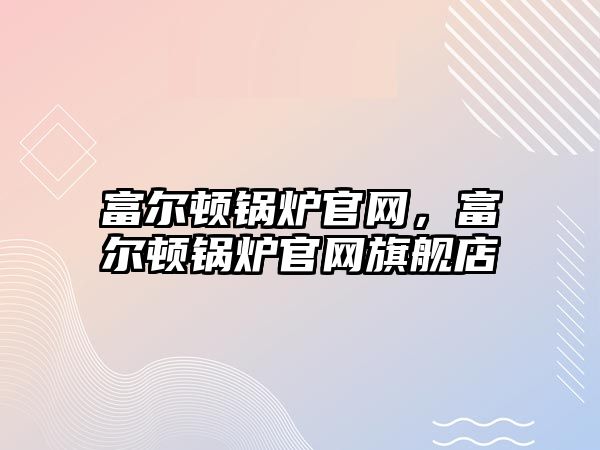 富爾頓鍋爐官網(wǎng)，富爾頓鍋爐官網(wǎng)旗艦店